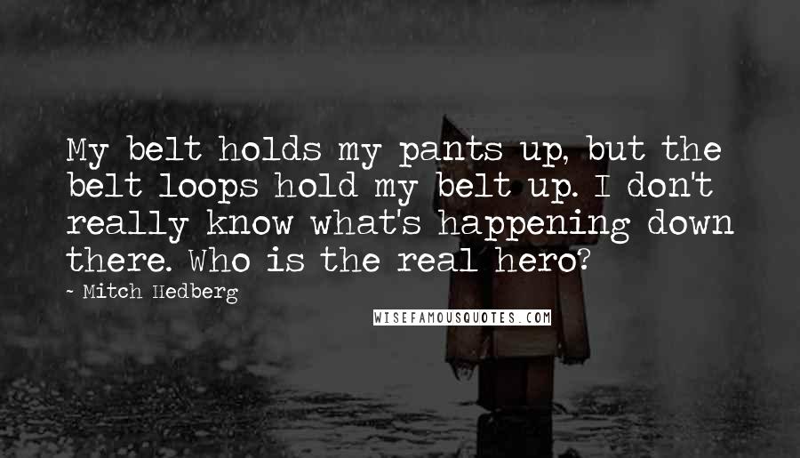 Mitch Hedberg Quotes: My belt holds my pants up, but the belt loops hold my belt up. I don't really know what's happening down there. Who is the real hero?