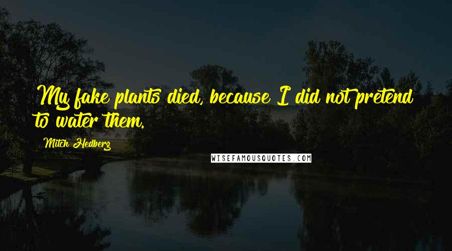 Mitch Hedberg Quotes: My fake plants died, because I did not pretend to water them.