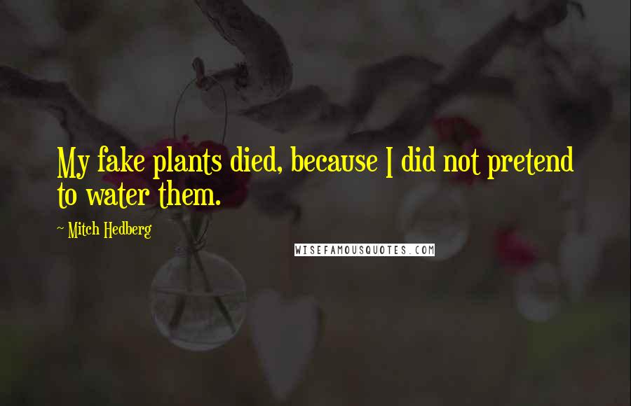 Mitch Hedberg Quotes: My fake plants died, because I did not pretend to water them.