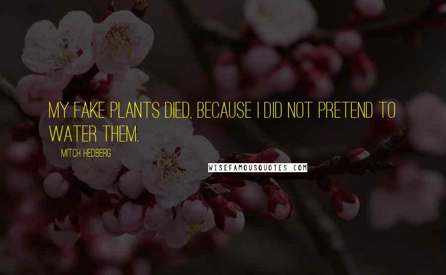 Mitch Hedberg Quotes: My fake plants died, because I did not pretend to water them.