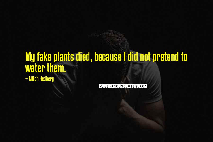 Mitch Hedberg Quotes: My fake plants died, because I did not pretend to water them.