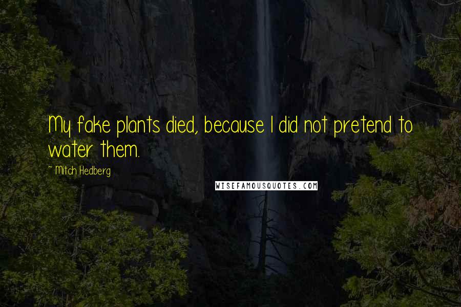 Mitch Hedberg Quotes: My fake plants died, because I did not pretend to water them.