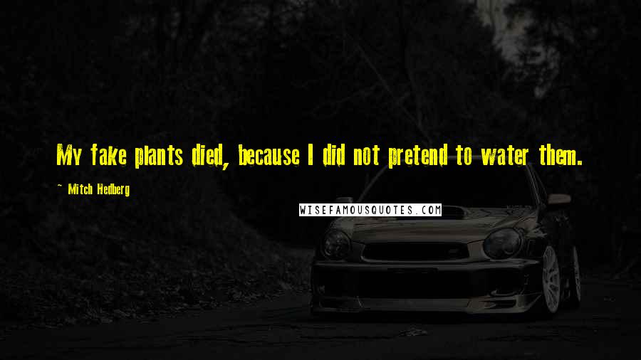 Mitch Hedberg Quotes: My fake plants died, because I did not pretend to water them.