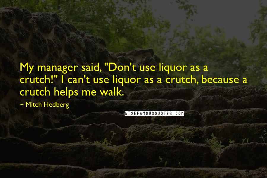 Mitch Hedberg Quotes: My manager said, "Don't use liquor as a crutch!" I can't use liquor as a crutch, because a crutch helps me walk.