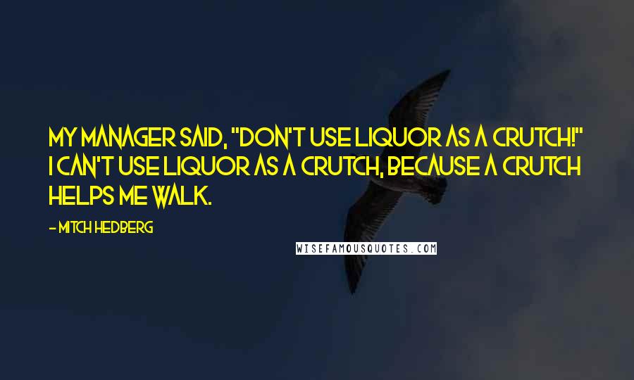 Mitch Hedberg Quotes: My manager said, "Don't use liquor as a crutch!" I can't use liquor as a crutch, because a crutch helps me walk.