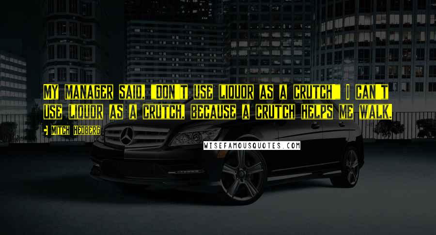 Mitch Hedberg Quotes: My manager said, "Don't use liquor as a crutch!" I can't use liquor as a crutch, because a crutch helps me walk.