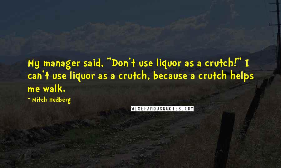Mitch Hedberg Quotes: My manager said, "Don't use liquor as a crutch!" I can't use liquor as a crutch, because a crutch helps me walk.