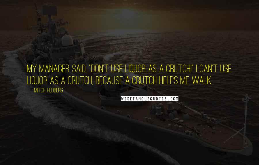 Mitch Hedberg Quotes: My manager said, "Don't use liquor as a crutch!" I can't use liquor as a crutch, because a crutch helps me walk.