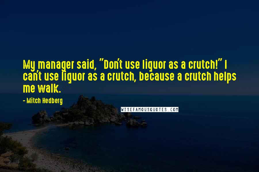 Mitch Hedberg Quotes: My manager said, "Don't use liquor as a crutch!" I can't use liquor as a crutch, because a crutch helps me walk.