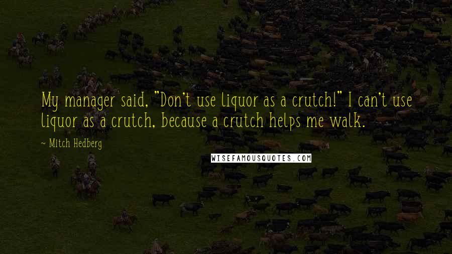 Mitch Hedberg Quotes: My manager said, "Don't use liquor as a crutch!" I can't use liquor as a crutch, because a crutch helps me walk.