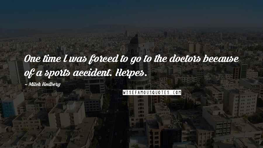 Mitch Hedberg Quotes: One time I was forced to go to the doctors because of a sports accident. Herpes.
