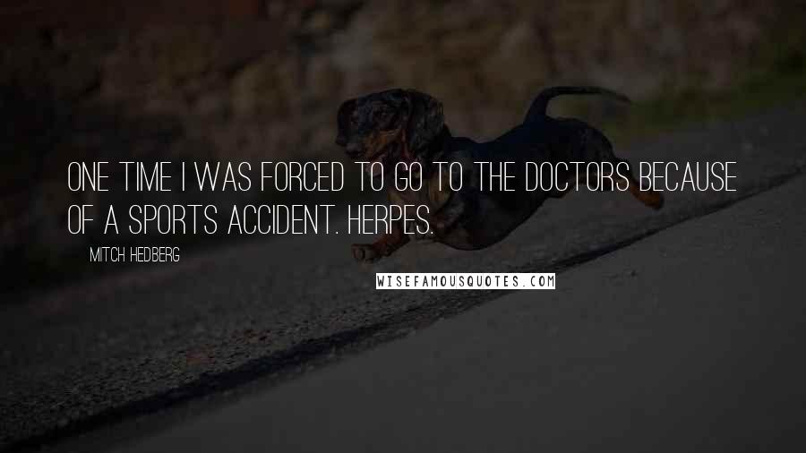 Mitch Hedberg Quotes: One time I was forced to go to the doctors because of a sports accident. Herpes.