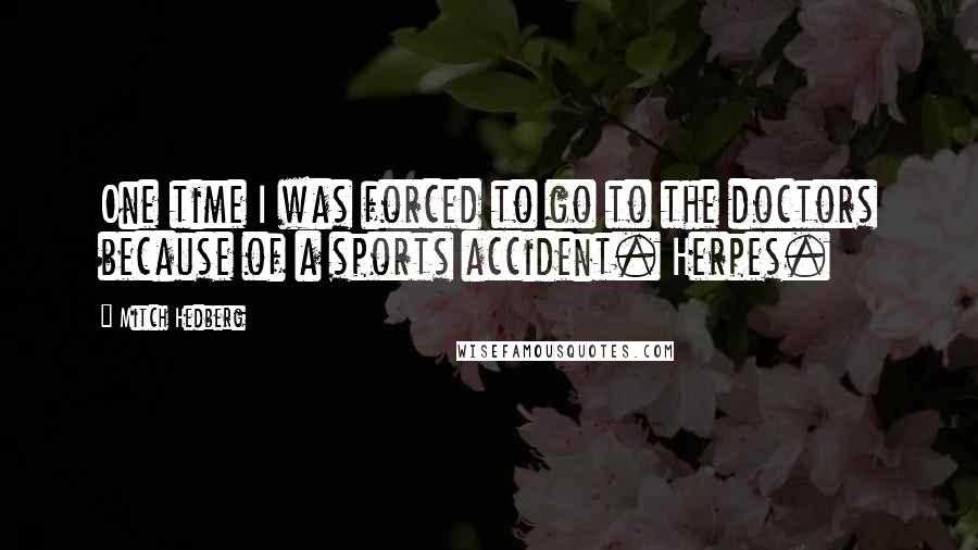 Mitch Hedberg Quotes: One time I was forced to go to the doctors because of a sports accident. Herpes.