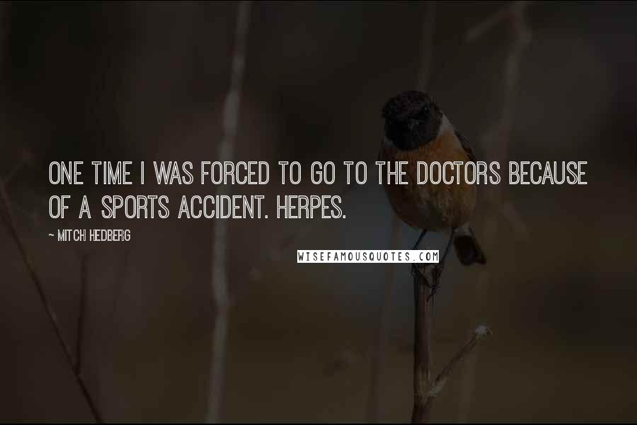 Mitch Hedberg Quotes: One time I was forced to go to the doctors because of a sports accident. Herpes.