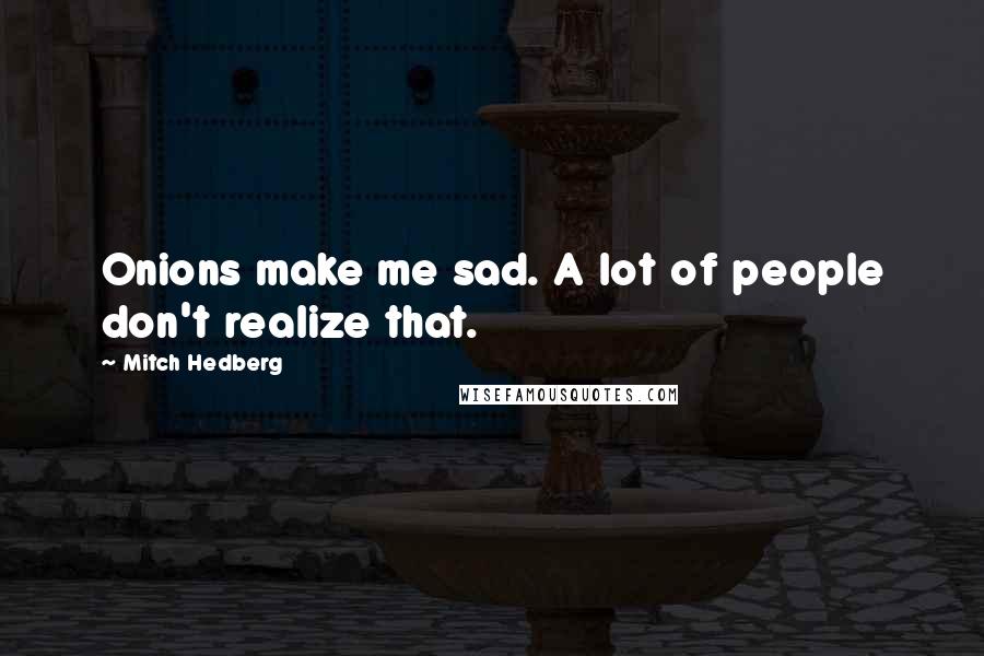 Mitch Hedberg Quotes: Onions make me sad. A lot of people don't realize that.