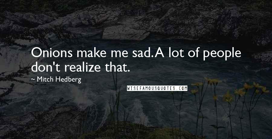 Mitch Hedberg Quotes: Onions make me sad. A lot of people don't realize that.