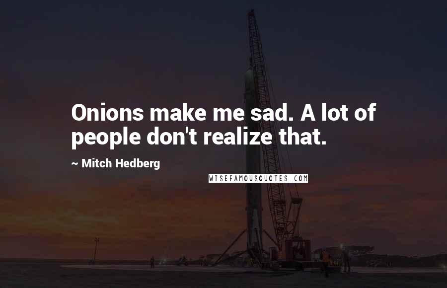 Mitch Hedberg Quotes: Onions make me sad. A lot of people don't realize that.