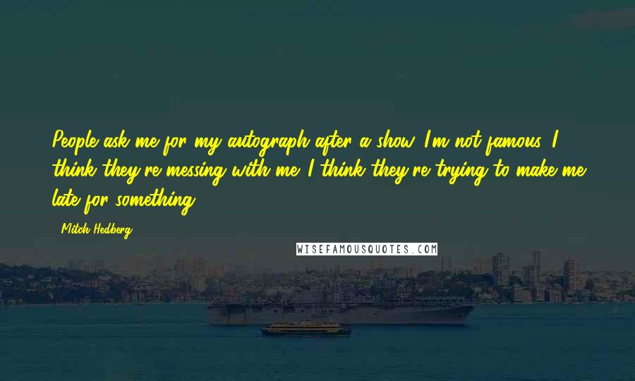 Mitch Hedberg Quotes: People ask me for my autograph after a show. I'm not famous, I think they're messing with me. I think they're trying to make me late for something.