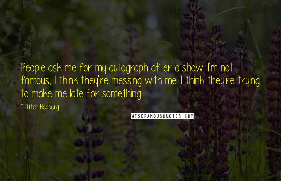 Mitch Hedberg Quotes: People ask me for my autograph after a show. I'm not famous, I think they're messing with me. I think they're trying to make me late for something.