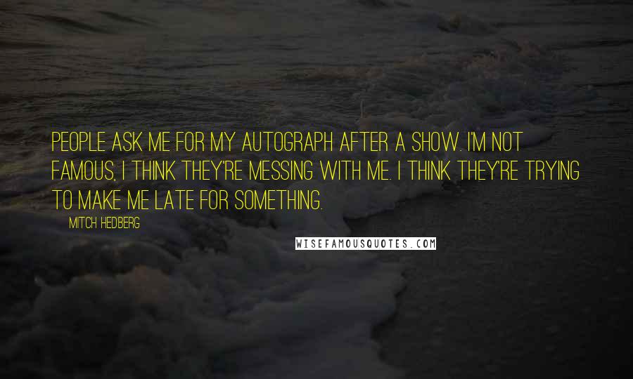 Mitch Hedberg Quotes: People ask me for my autograph after a show. I'm not famous, I think they're messing with me. I think they're trying to make me late for something.