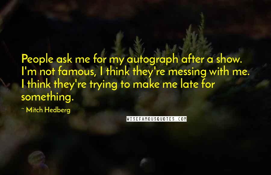 Mitch Hedberg Quotes: People ask me for my autograph after a show. I'm not famous, I think they're messing with me. I think they're trying to make me late for something.