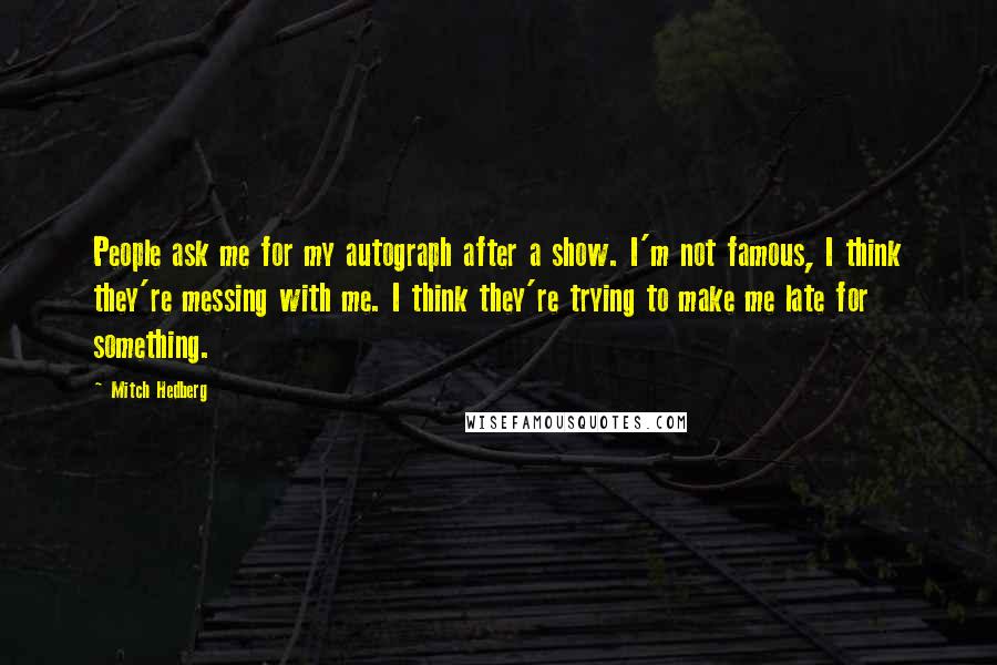 Mitch Hedberg Quotes: People ask me for my autograph after a show. I'm not famous, I think they're messing with me. I think they're trying to make me late for something.