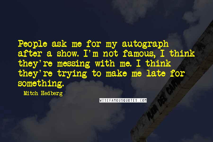 Mitch Hedberg Quotes: People ask me for my autograph after a show. I'm not famous, I think they're messing with me. I think they're trying to make me late for something.