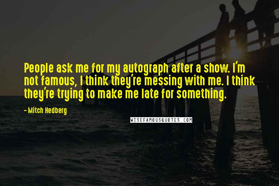 Mitch Hedberg Quotes: People ask me for my autograph after a show. I'm not famous, I think they're messing with me. I think they're trying to make me late for something.