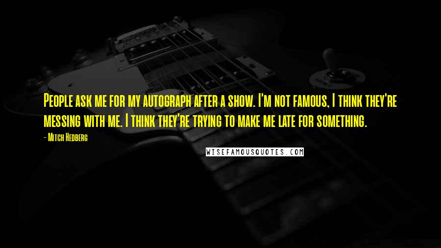 Mitch Hedberg Quotes: People ask me for my autograph after a show. I'm not famous, I think they're messing with me. I think they're trying to make me late for something.