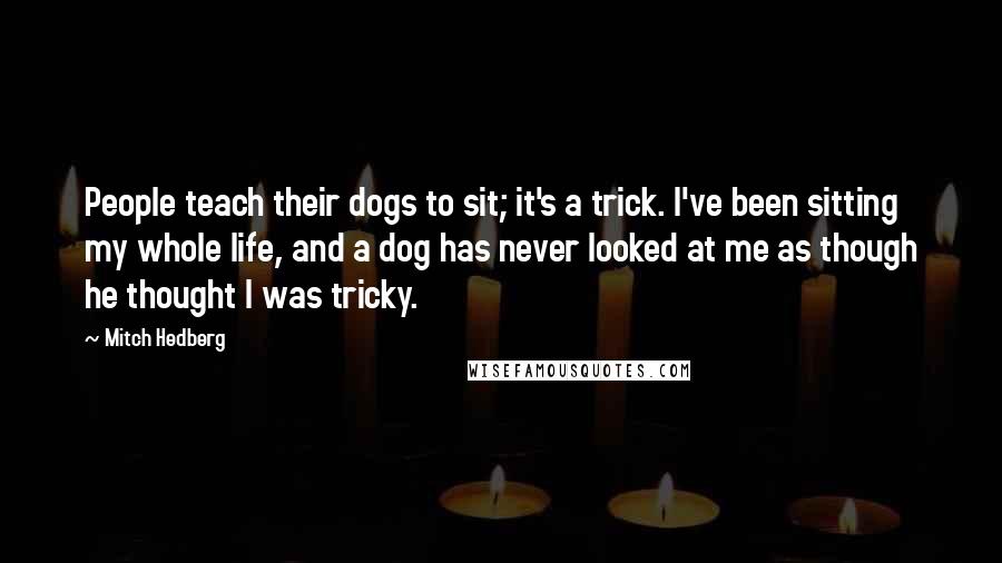 Mitch Hedberg Quotes: People teach their dogs to sit; it's a trick. I've been sitting my whole life, and a dog has never looked at me as though he thought I was tricky.