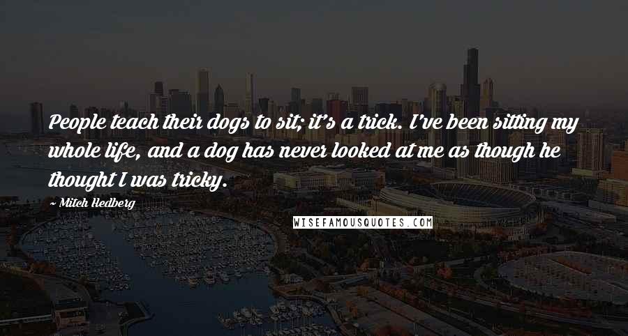 Mitch Hedberg Quotes: People teach their dogs to sit; it's a trick. I've been sitting my whole life, and a dog has never looked at me as though he thought I was tricky.