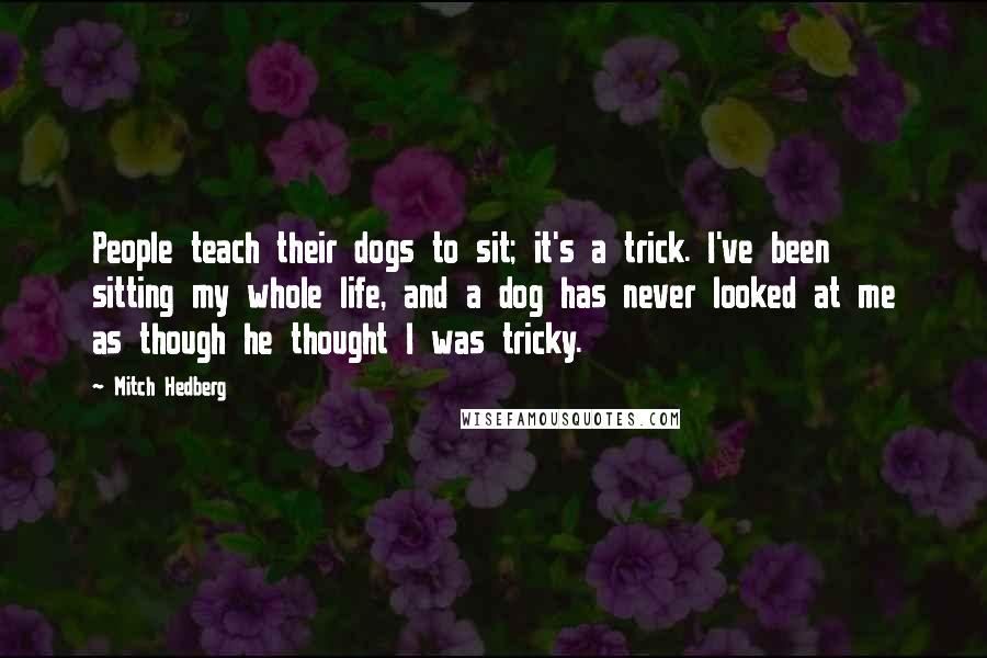 Mitch Hedberg Quotes: People teach their dogs to sit; it's a trick. I've been sitting my whole life, and a dog has never looked at me as though he thought I was tricky.