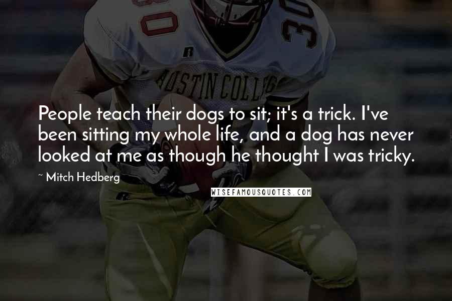 Mitch Hedberg Quotes: People teach their dogs to sit; it's a trick. I've been sitting my whole life, and a dog has never looked at me as though he thought I was tricky.