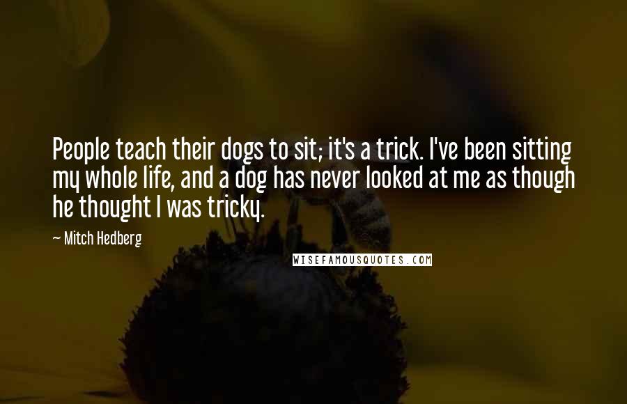 Mitch Hedberg Quotes: People teach their dogs to sit; it's a trick. I've been sitting my whole life, and a dog has never looked at me as though he thought I was tricky.