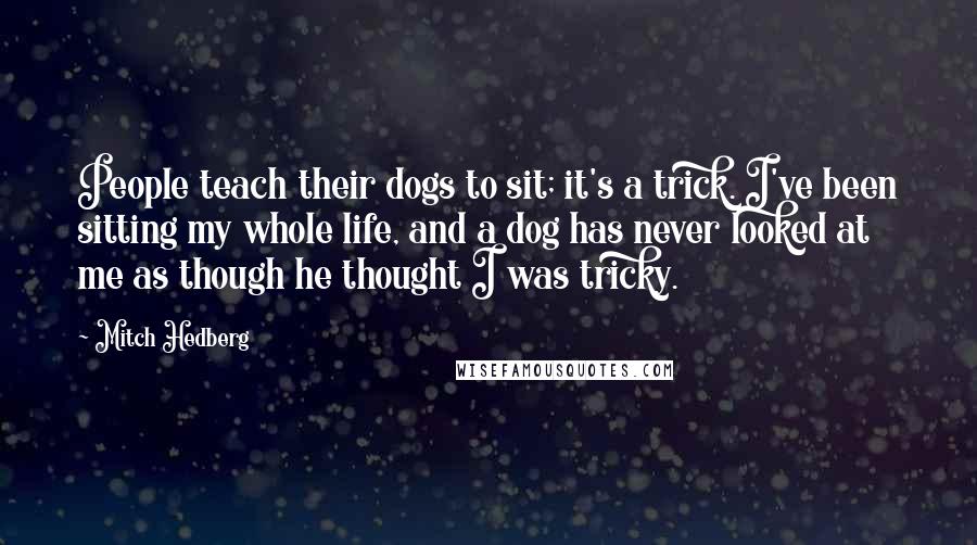Mitch Hedberg Quotes: People teach their dogs to sit; it's a trick. I've been sitting my whole life, and a dog has never looked at me as though he thought I was tricky.