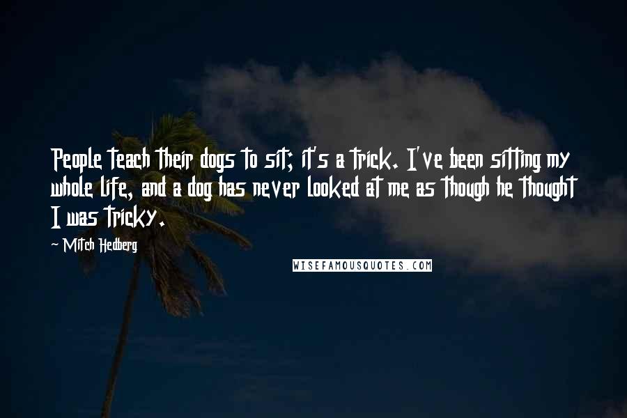 Mitch Hedberg Quotes: People teach their dogs to sit; it's a trick. I've been sitting my whole life, and a dog has never looked at me as though he thought I was tricky.