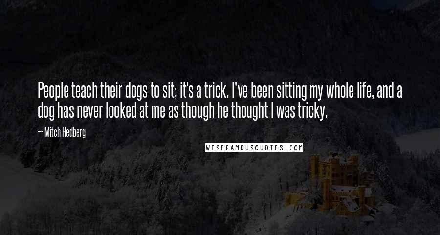 Mitch Hedberg Quotes: People teach their dogs to sit; it's a trick. I've been sitting my whole life, and a dog has never looked at me as though he thought I was tricky.