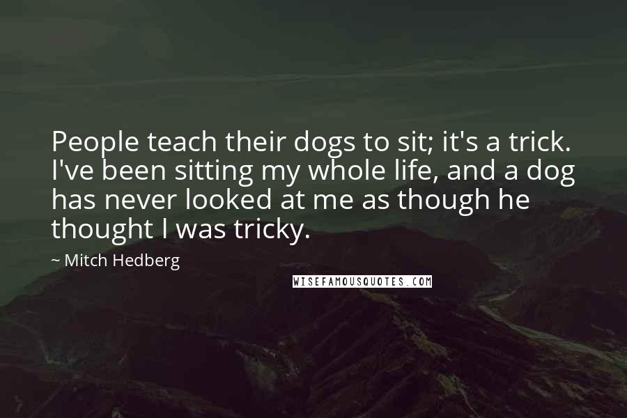 Mitch Hedberg Quotes: People teach their dogs to sit; it's a trick. I've been sitting my whole life, and a dog has never looked at me as though he thought I was tricky.