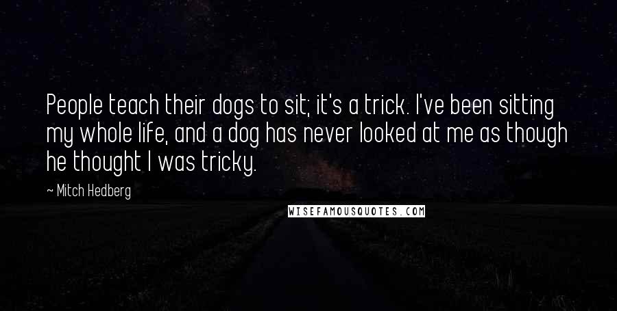 Mitch Hedberg Quotes: People teach their dogs to sit; it's a trick. I've been sitting my whole life, and a dog has never looked at me as though he thought I was tricky.