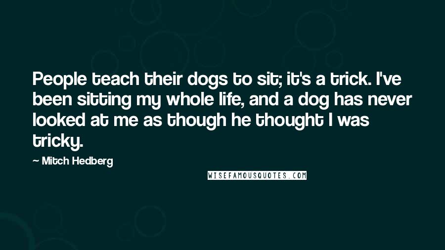 Mitch Hedberg Quotes: People teach their dogs to sit; it's a trick. I've been sitting my whole life, and a dog has never looked at me as though he thought I was tricky.