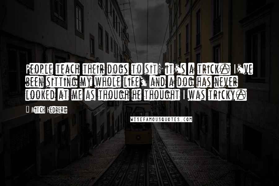 Mitch Hedberg Quotes: People teach their dogs to sit; it's a trick. I've been sitting my whole life, and a dog has never looked at me as though he thought I was tricky.