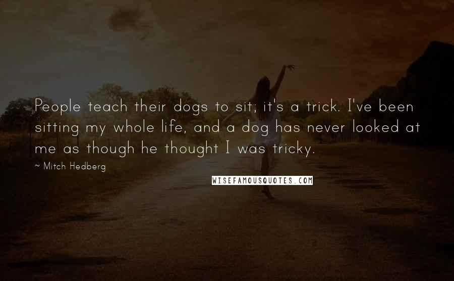 Mitch Hedberg Quotes: People teach their dogs to sit; it's a trick. I've been sitting my whole life, and a dog has never looked at me as though he thought I was tricky.