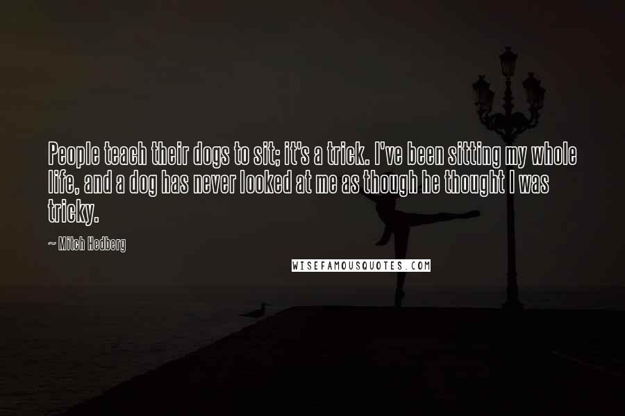 Mitch Hedberg Quotes: People teach their dogs to sit; it's a trick. I've been sitting my whole life, and a dog has never looked at me as though he thought I was tricky.