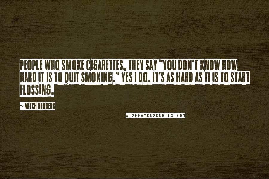 Mitch Hedberg Quotes: People who smoke cigarettes, they say "You don't know how hard it is to quit smoking." Yes I do. It's as hard as it is to start flossing.