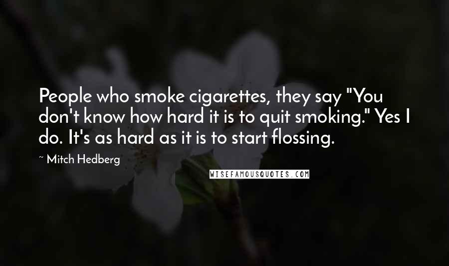 Mitch Hedberg Quotes: People who smoke cigarettes, they say "You don't know how hard it is to quit smoking." Yes I do. It's as hard as it is to start flossing.