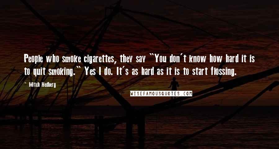 Mitch Hedberg Quotes: People who smoke cigarettes, they say "You don't know how hard it is to quit smoking." Yes I do. It's as hard as it is to start flossing.