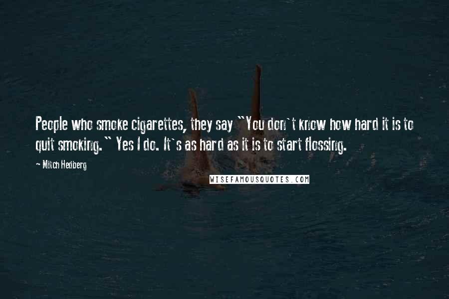 Mitch Hedberg Quotes: People who smoke cigarettes, they say "You don't know how hard it is to quit smoking." Yes I do. It's as hard as it is to start flossing.