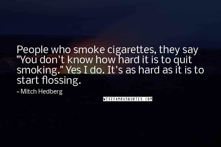 Mitch Hedberg Quotes: People who smoke cigarettes, they say "You don't know how hard it is to quit smoking." Yes I do. It's as hard as it is to start flossing.