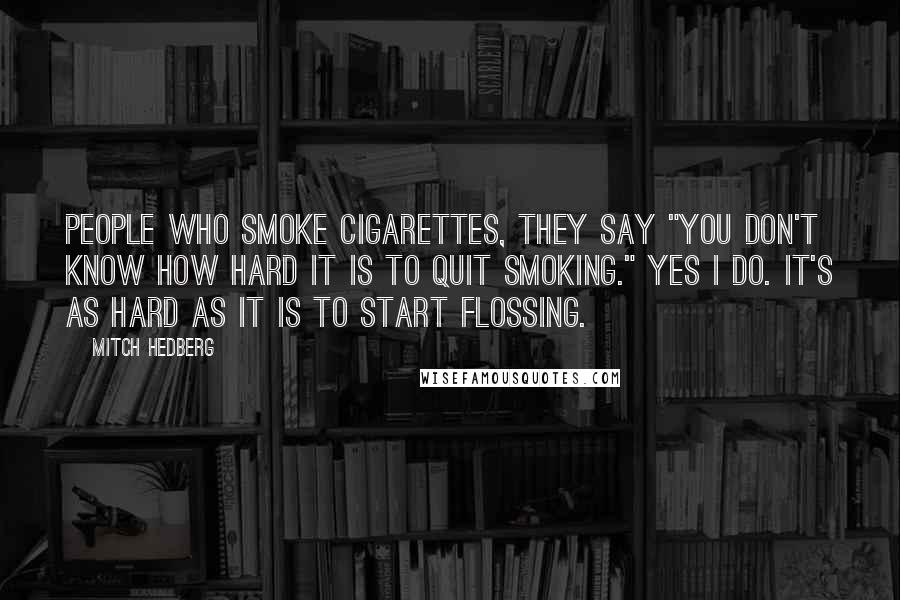 Mitch Hedberg Quotes: People who smoke cigarettes, they say "You don't know how hard it is to quit smoking." Yes I do. It's as hard as it is to start flossing.