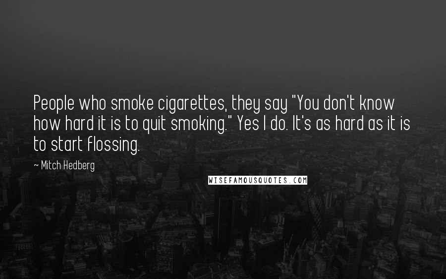 Mitch Hedberg Quotes: People who smoke cigarettes, they say "You don't know how hard it is to quit smoking." Yes I do. It's as hard as it is to start flossing.